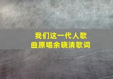 我们这一代人歌曲原唱余晓清歌词