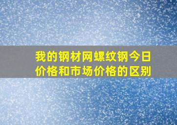 我的钢材网螺纹钢今日价格和市场价格的区别