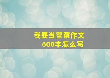 我要当警察作文600字怎么写