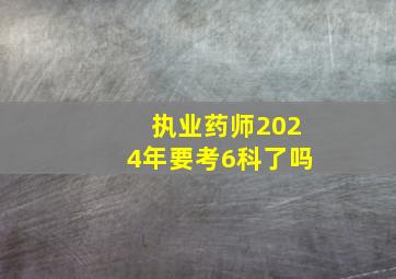 执业药师2024年要考6科了吗