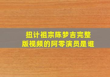 扭计祖宗陈梦吉完整版视频的阿零演员是谁