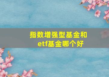 指数增强型基金和etf基金哪个好