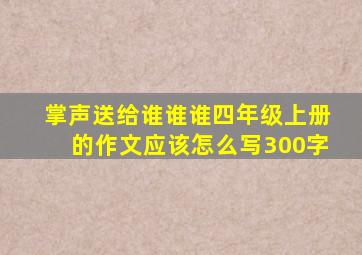 掌声送给谁谁谁四年级上册的作文应该怎么写300字