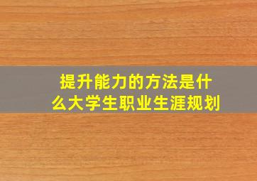 提升能力的方法是什么大学生职业生涯规划