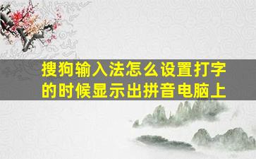 搜狗输入法怎么设置打字的时候显示出拼音电脑上