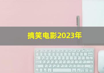 搞笑电影2023年