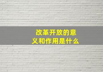 改革开放的意义和作用是什么