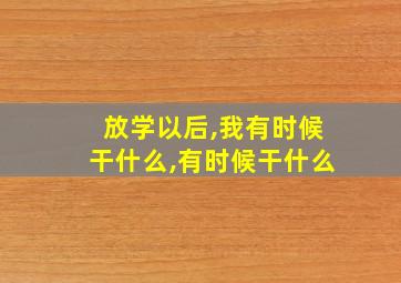 放学以后,我有时候干什么,有时候干什么