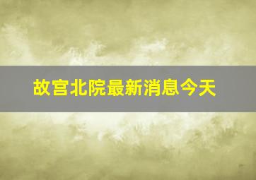 故宫北院最新消息今天