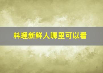 料理新鲜人哪里可以看