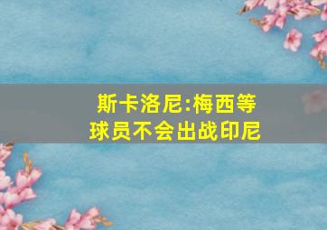 斯卡洛尼:梅西等球员不会出战印尼