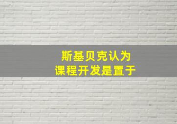 斯基贝克认为课程开发是置于