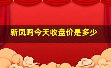 新凤鸣今天收盘价是多少