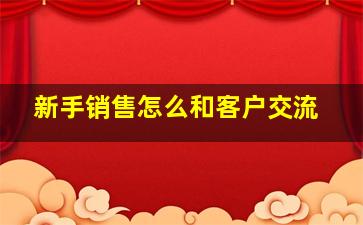 新手销售怎么和客户交流