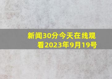 新闻30分今天在线观看2023年9月19号