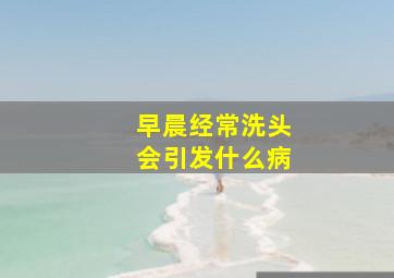 早晨经常洗头会引发什么病