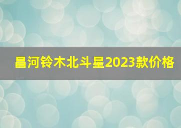 昌河铃木北斗星2023款价格