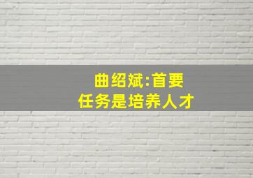 曲绍斌:首要任务是培养人才