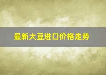 最新大豆进口价格走势