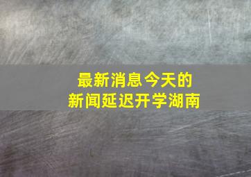 最新消息今天的新闻延迟开学湖南