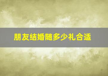 朋友结婚随多少礼合适