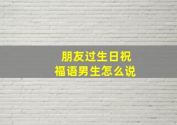 朋友过生日祝福语男生怎么说