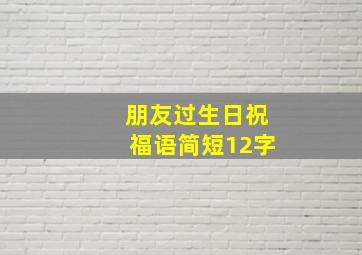 朋友过生日祝福语简短12字