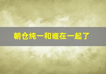 朝仓纯一和谁在一起了