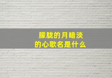 朦胧的月暗淡的心歌名是什么