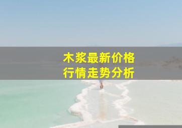 木浆最新价格行情走势分析