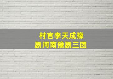 村官李天成豫剧河南豫剧三团