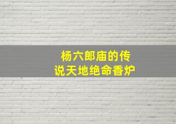 杨六郎庙的传说天地绝命香炉