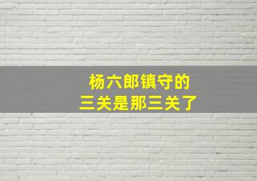 杨六郎镇守的三关是那三关了