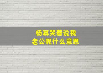 杨幂哭着说我老公呢什么意思