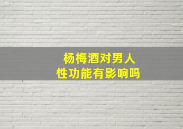 杨梅酒对男人性功能有影响吗