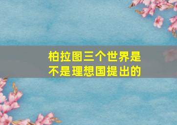 柏拉图三个世界是不是理想国提出的