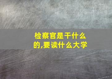 检察官是干什么的,要读什么大学