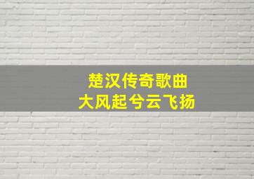 楚汉传奇歌曲大风起兮云飞扬