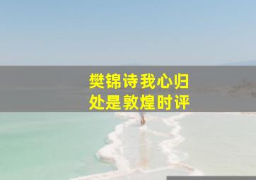 樊锦诗我心归处是敦煌时评