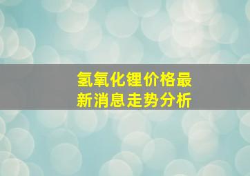 氢氧化锂价格最新消息走势分析