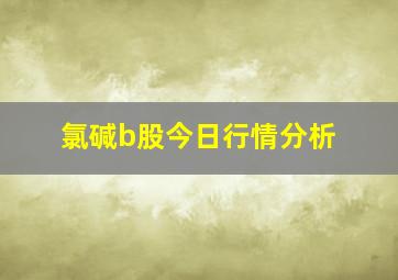 氯碱b股今日行情分析