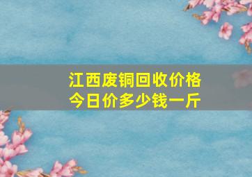 江西废铜回收价格今日价多少钱一斤