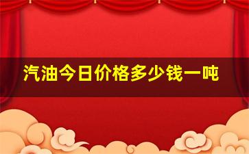 汽油今日价格多少钱一吨