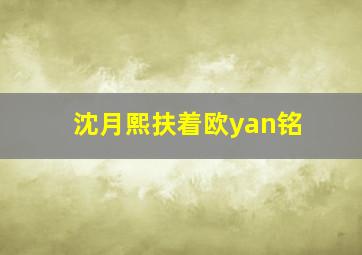 沈月熙扶着欧yan铭