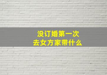 没订婚第一次去女方家带什么