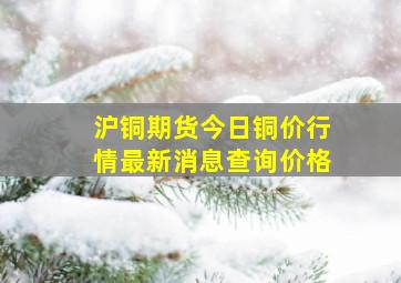 沪铜期货今日铜价行情最新消息查询价格