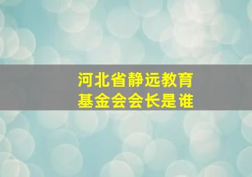 河北省静远教育基金会会长是谁