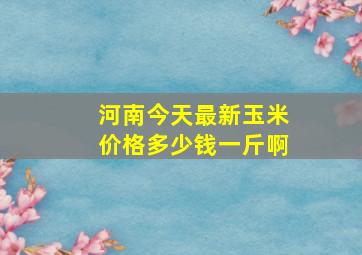 河南今天最新玉米价格多少钱一斤啊