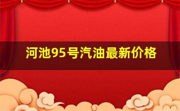 河池95号汽油最新价格