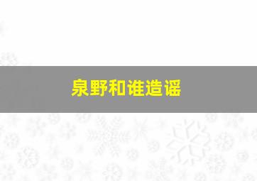 泉野和谁造谣